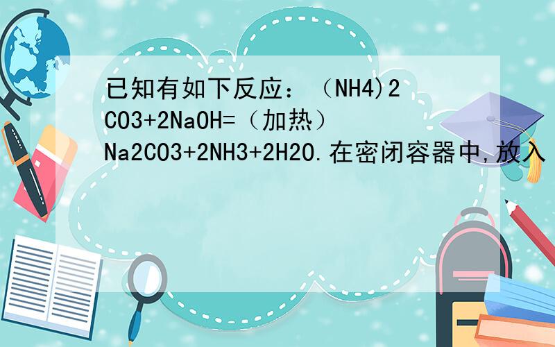 已知有如下反应：（NH4)2CO3+2NaOH=（加热）Na2CO3+2NH3+2H2O.在密闭容器中,放入（NH4)2CO3和NaOH的...已知有如下反应：（NH4)2CO3+2NaOH=（加热）Na2CO3+2NH3+2H2O.在密闭容器中,放入（NH4)2CO3和NaOH的混合物共a