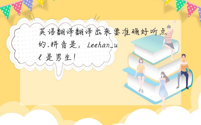 英语翻译翻译出来要准确好听点的.拼音是：Leehan_ul 是男生！