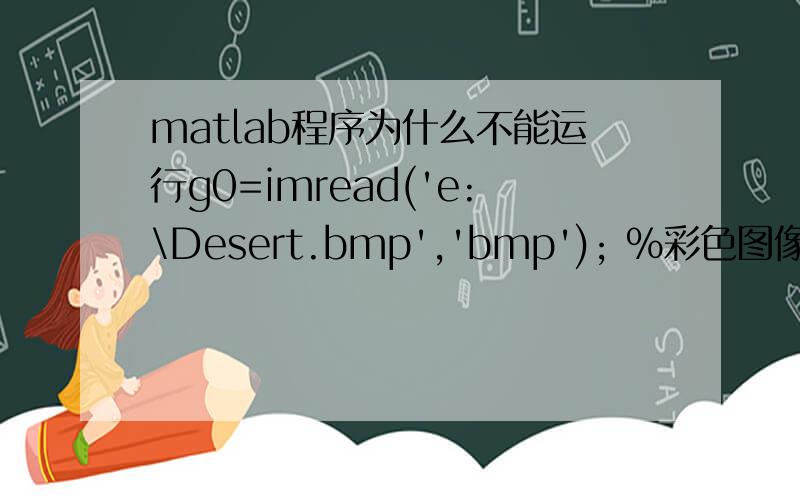 matlab程序为什么不能运行g0=imread('e:\Desert.bmp','bmp'); %彩色图像g1=imnoise(g0,'salt&pepper',0.2);imshow(g1);Desert.bmp 在E盘图像没有问题