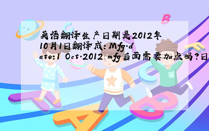 英语翻译生产日期是2012年10月1日翻译成：Mfg.date:1 Oct.2012 mfg后面需要加点吗?日期的表述是日月年?直接将日期翻译成：011012可以吗?