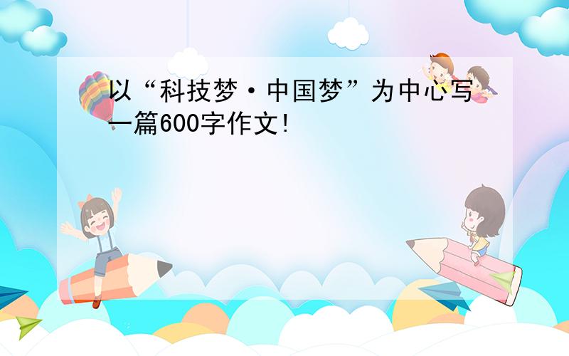 以“科技梦·中国梦”为中心写一篇600字作文!