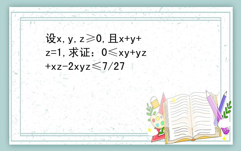 设x,y,z≥0,且x+y+z=1,求证：0≤xy+yz+xz-2xyz≤7/27