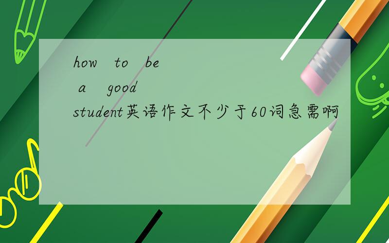 how   to   be  a    good    student英语作文不少于60词急需啊