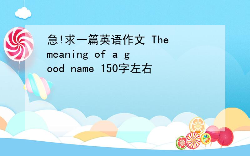 急!求一篇英语作文 The meaning of a good name 150字左右