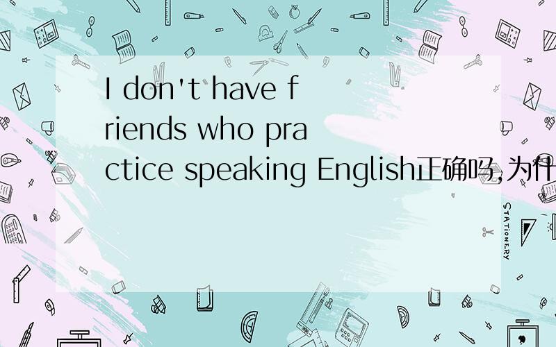 I don't have friends who practice speaking English正确吗,为什么.