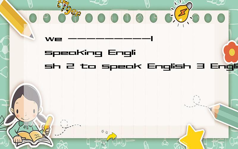 we ---------1 speaking English 2 to speak English 3 English speak 4 to English speaking
