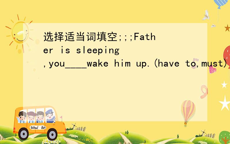 选择适当词填空;;;Father is sleeping,you____wake him up.(have to,must) I ——————do it myself.(have to,must)