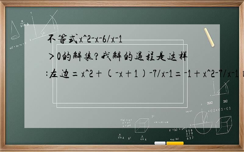 不等式x^2-x-6/x-1＞0的解集?我解的过程是这样:左边=x^2+(-x+1)-7/x-1=-1+x^2-7/x-1 所以原不等式变为x^2-7/x-1＞1 所以x^2-7＞x-1 解得x＜-2或x＞3 答案是分子分母相乘大于零 我想知道我这样解有什么错