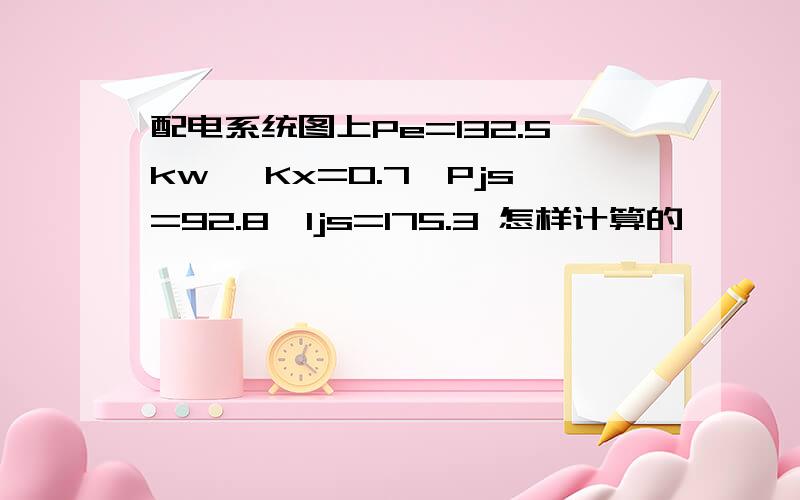 配电系统图上Pe=132.5kw ,Kx=0.7,Pjs=92.8,ljs=175.3 怎样计算的