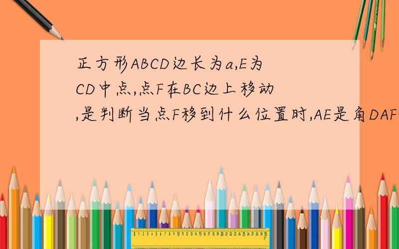正方形ABCD边长为a,E为CD中点,点F在BC边上移动,是判断当点F移到什么位置时,AE是角DAF的平分线,试证明