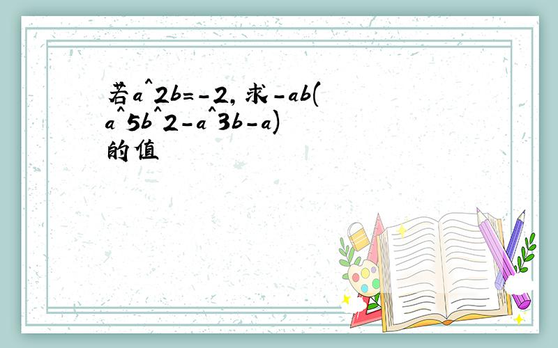 若a^2b=-2,求-ab(a^5b^2-a^3b-a)的值