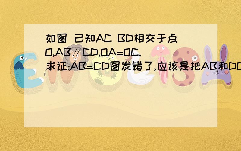 如图 已知AC BD相交于点O,AB∥CD,OA=OC.求证:AB=CD图发错了,应该是把AB和DC上下换一下,