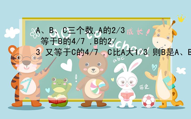 A、B、C三个数,A的2/3 等于B的4/7 ,B的2/3 又等于C的4/7 ,C比A大1/3,则B是A、B、C三个数,A的23 等于B的47 ,B的23 又等于C的47 ,C比A大13,则B是()有15位同学，每位同学都有一个编号，依次是1至15号。1号的