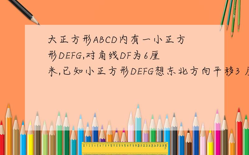 大正方形ABCD内有一小正方形DEFG,对角线DF为6厘米,已知小正方形DEFG想东北方向平移3 厘米,就得到正方形D'E'BG'.求大正方形ABCD的面积初一的方法解答