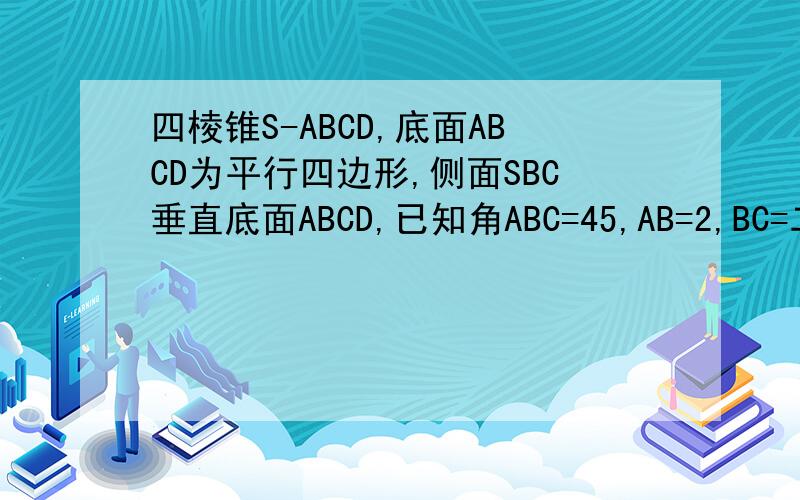 四棱锥S-ABCD,底面ABCD为平行四边形,侧面SBC垂直底面ABCD,已知角ABC=45,AB=2,BC=二倍根号二,SA=SB=根号3.（1）证明SA垂直BC （2)求直线SD垂直与平面SAB所成角的正玄值在线求解速度啊1111111111111111111111111