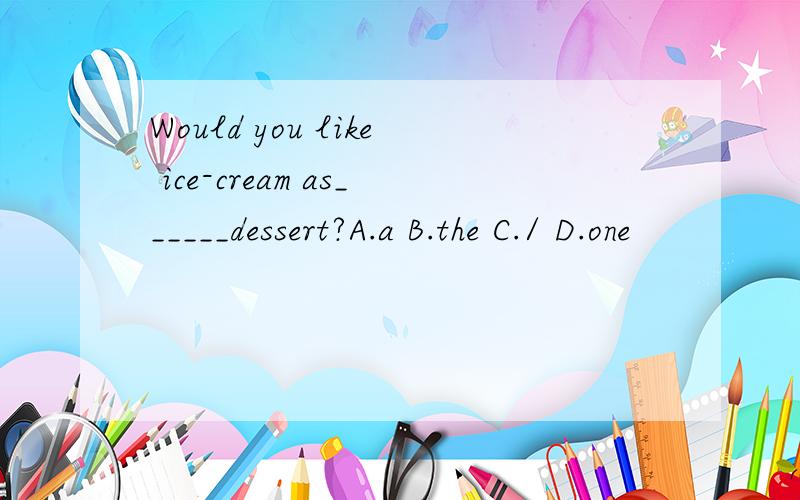 Would you like ice-cream as______dessert?A.a B.the C./ D.one