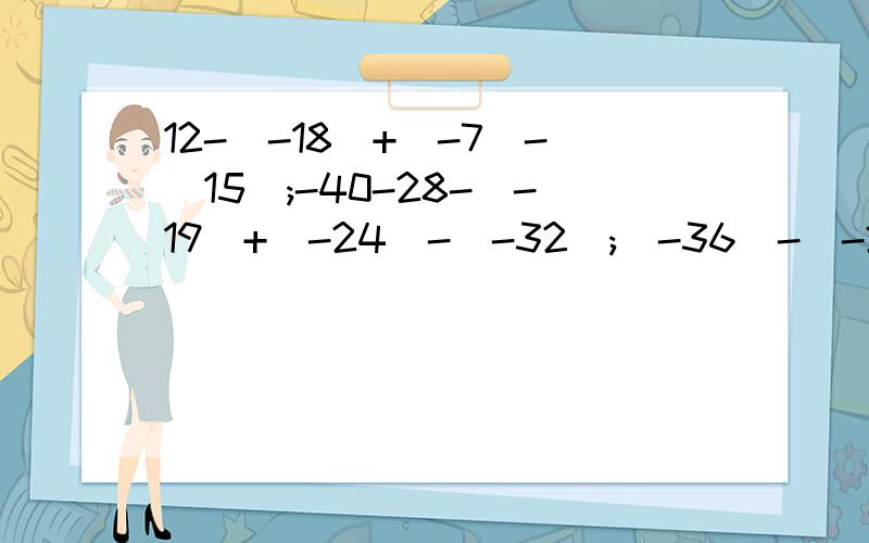 12-(-18)+(-7)-(15);-40-28-(-19)+(-24)-(-32);(-36)-(-25)-(+36)+(+72);(-8)-(-3)+(+5)-(+9)写出解题过程