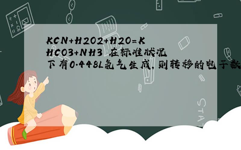 KCN+H2O2+H2O=KHCO3+NH3 在标准状况下有0．448L氨气生成,则转移的电子数为________________；我不会计算转移的电子数.