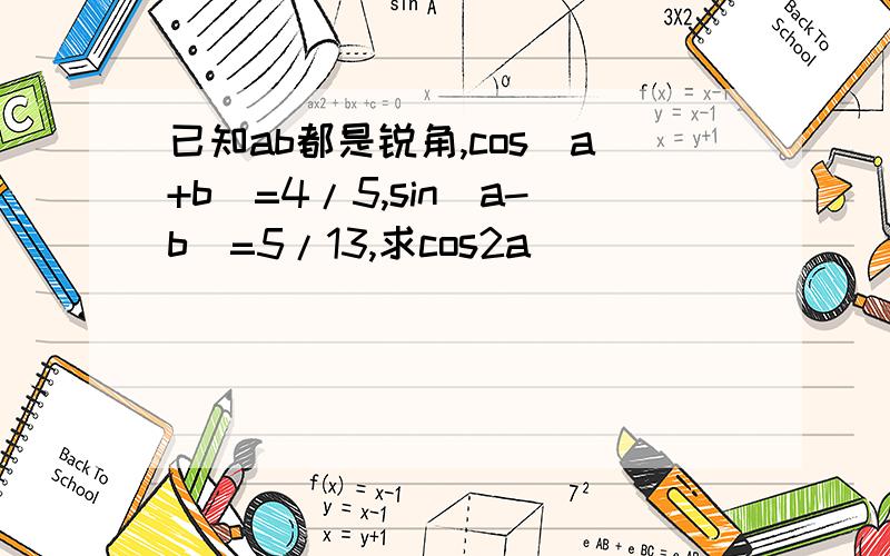 已知ab都是锐角,cos（a+b）=4/5,sin（a-b）=5/13,求cos2a