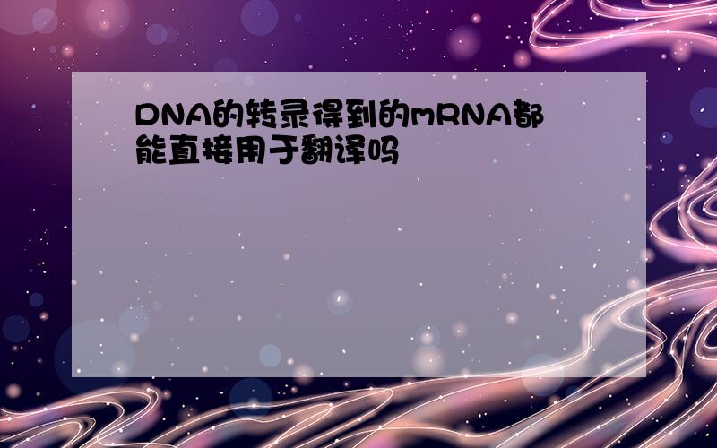 DNA的转录得到的mRNA都能直接用于翻译吗
