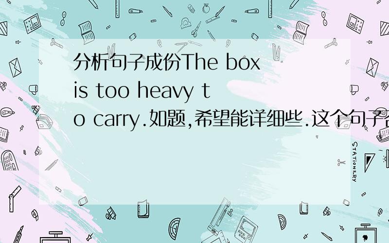 分析句子成份The box is too heavy to carry.如题,希望能详细些.这个句子否和The box is light enough to carry.的结构一样吗?