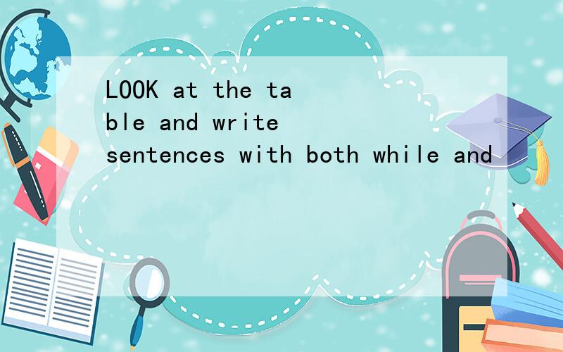 LOOK at the table and write sentences with both while and