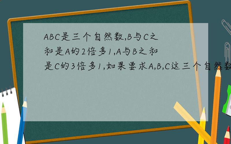 ABC是三个自然数,B与C之和是A的2倍多1,A与B之和是C的3倍多1,如果要求A,B,C这三个自然数之和尽可能小,B=请在9：30之前