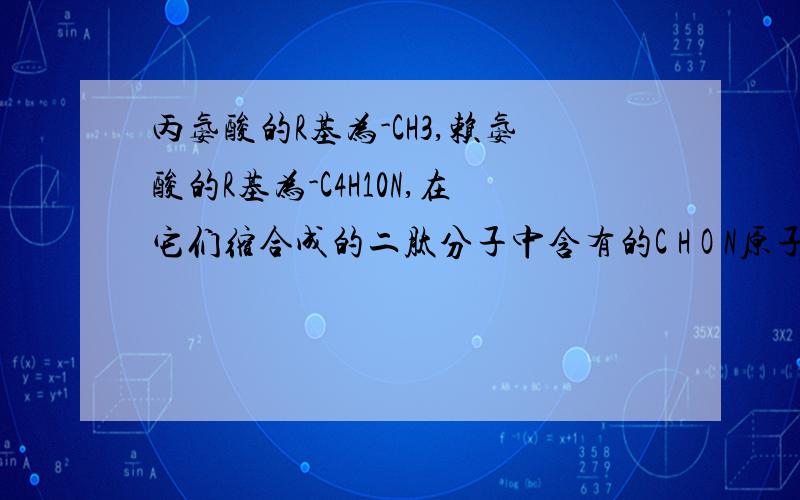 丙氨酸的R基为-CH3,赖氨酸的R基为-C4H10N,在它们缩合成的二肽分子中含有的C H O N原子数分别为详细解析