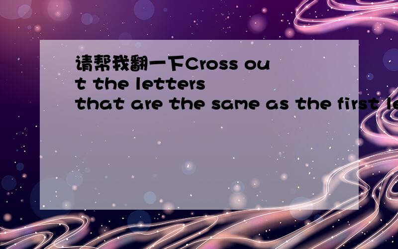 请帮我翻一下Cross out the letters that are the same as the first letter of the things in the boxes.