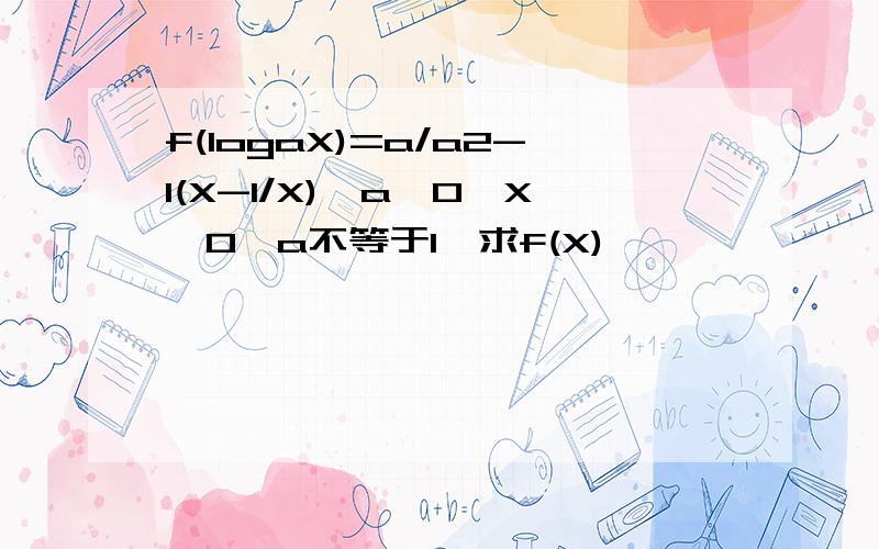 f(logaX)=a/a2-1(X-1/X),a>0,X>0,a不等于1,求f(X)