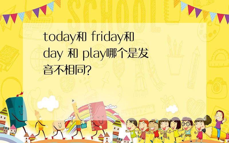 today和 friday和day 和 play哪个是发音不相同?