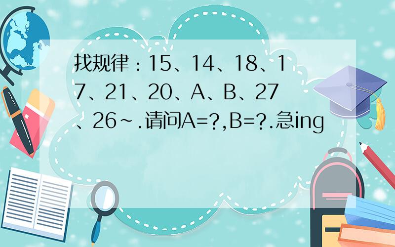 找规律：15、14、18、17、21、20、A、B、27、26~.请问A=?,B=?.急ing