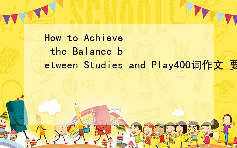 How to Achieve the Balance between Studies and Play400词作文 要人工智能的 不要翻译软件