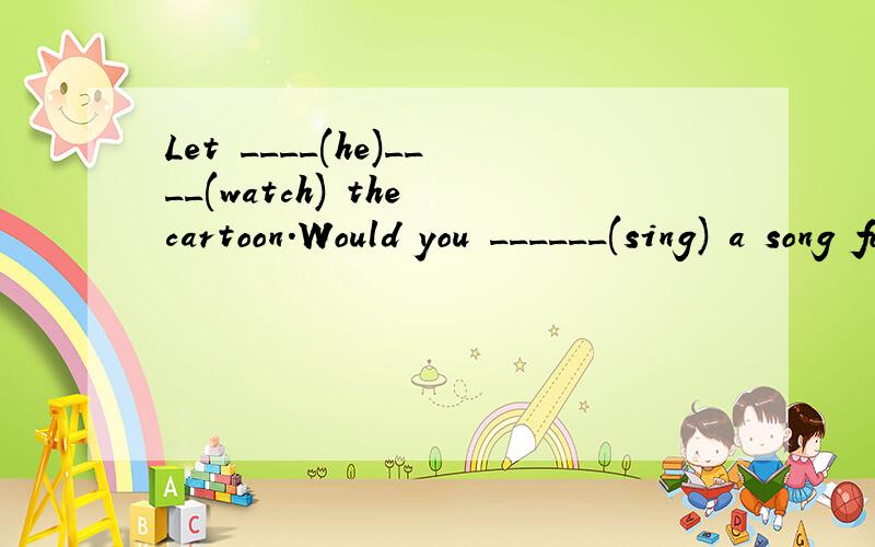 Let ____(he)____(watch) the cartoon.Would you ______(sing) a song for us ,please?