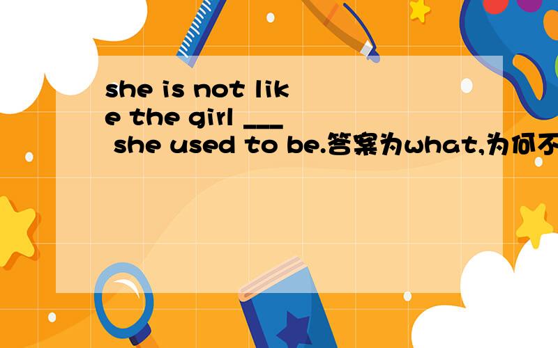 she is not like the girl ___ she used to be.答案为what,为何不能用that?这里不是定语从句吗