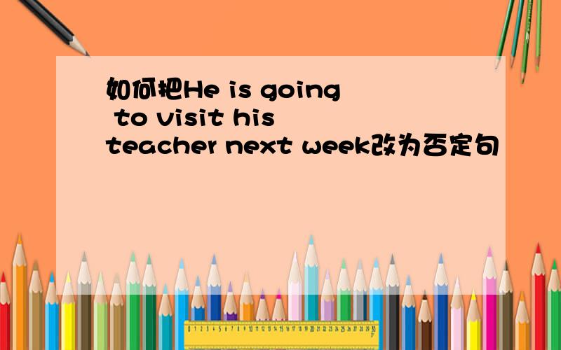 如何把He is going to visit his teacher next week改为否定句
