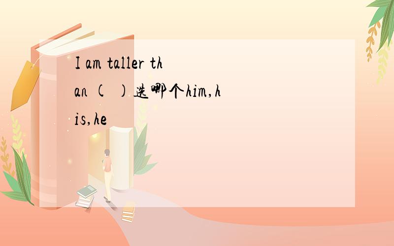 I am taller than ( )选哪个him,his,he