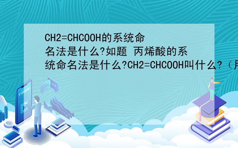 CH2=CHCOOH的系统命名法是什么?如题 丙烯酸的系统命名法是什么?CH2=CHCOOH叫什么?（用系统命名法表示）
