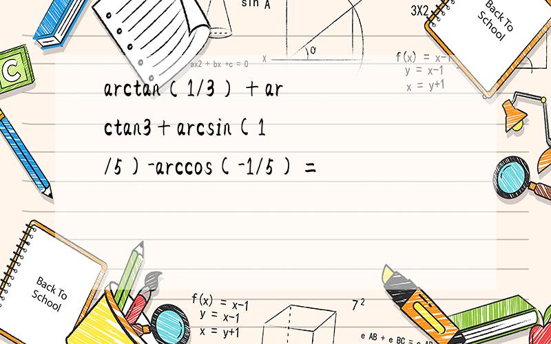 arctan（1/3）+arctan3+arcsin(1/5)-arccos(-1/5)=
