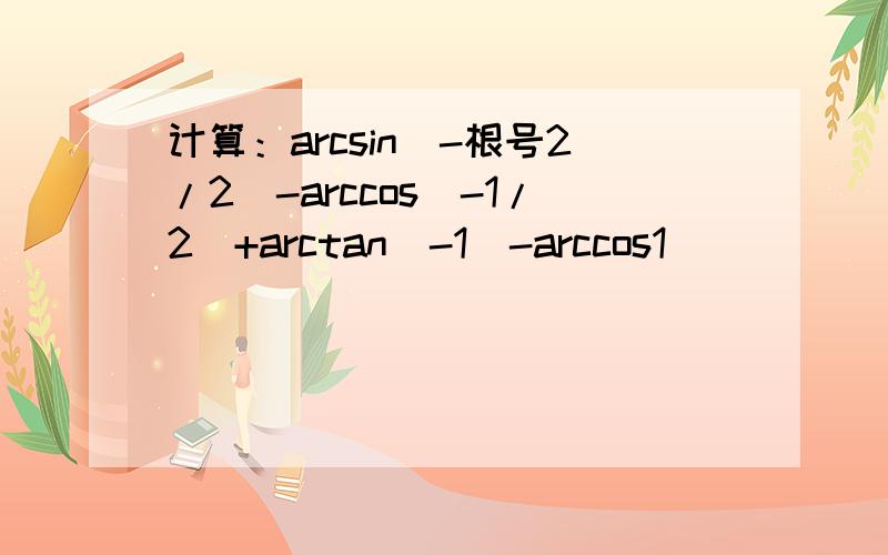计算：arcsin(-根号2/2)-arccos(-1/2)+arctan(-1)-arccos1