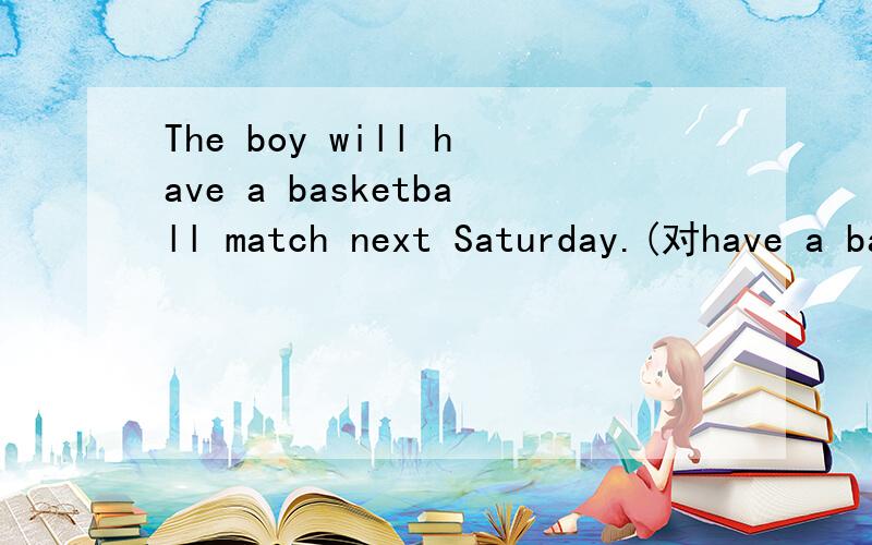 The boy will have a basketball match next Saturday.(对have a basketball match 提问)