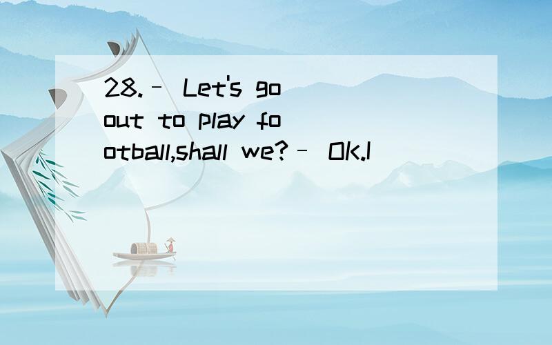 28.– Let's go out to play football,shall we?– OK.I ________.A.will coming B.be going to come C.come D.am coming