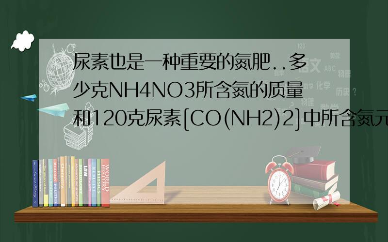 尿素也是一种重要的氮肥..多少克NH4NO3所含氮的质量和120克尿素[CO(NH2)2]中所含氮元素的质量相等?