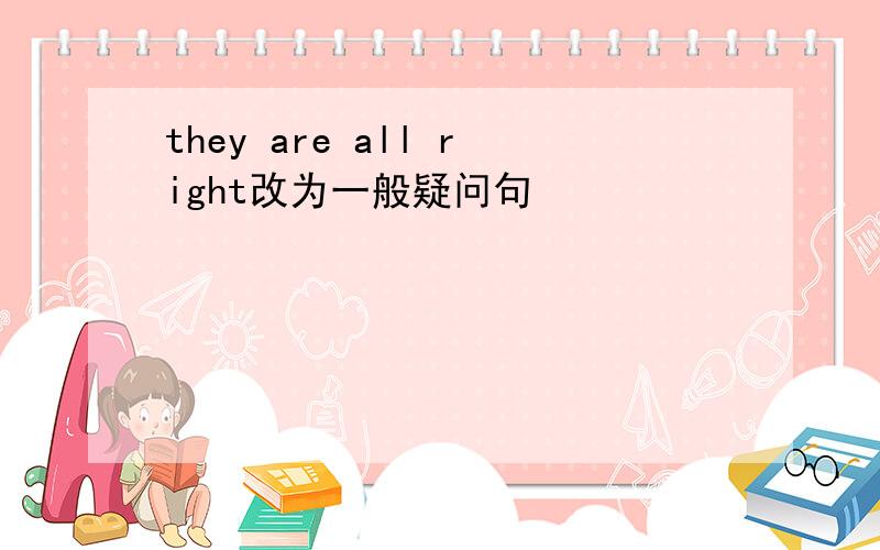 they are all right改为一般疑问句