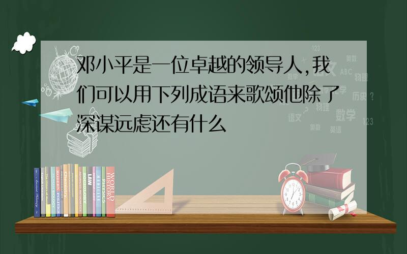 邓小平是一位卓越的领导人,我们可以用下列成语来歌颂他除了深谋远虑还有什么