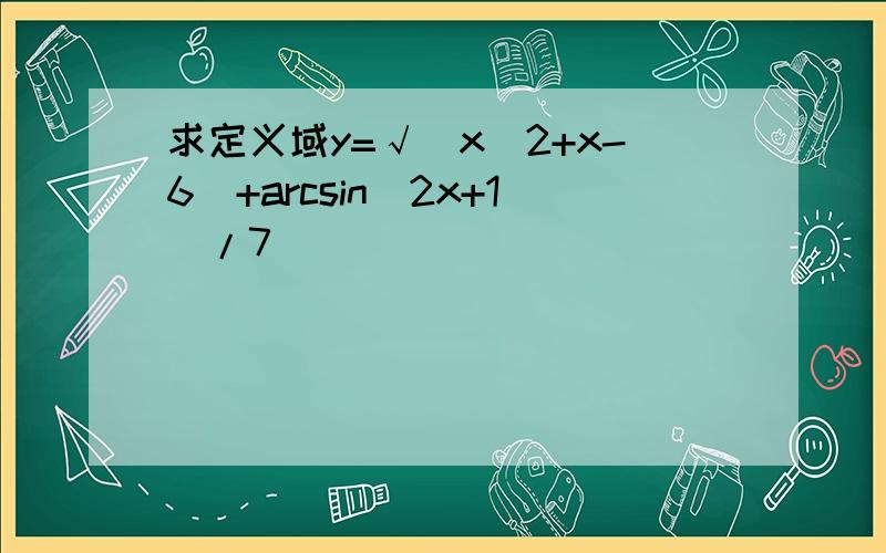 求定义域y=√(x^2+x-6)+arcsin(2x+1)/7