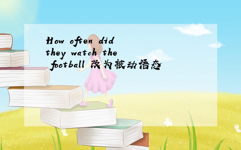 How often did they watch the football 改为被动语态