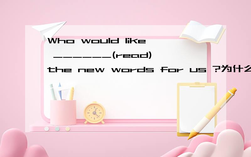 Who would like ______(read) the new words for us ?为什么说出关键词好心人帮帮忙,明天交,好的给分,在线等
