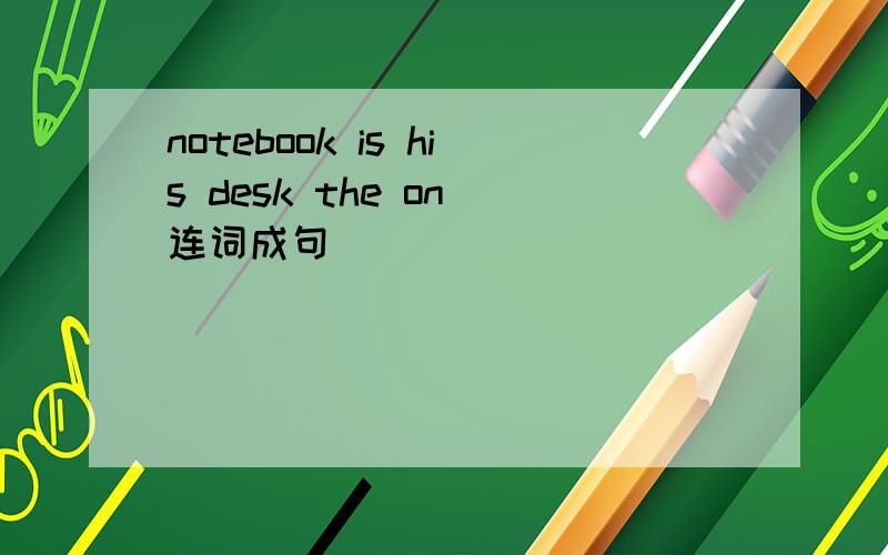 notebook is his desk the on 连词成句