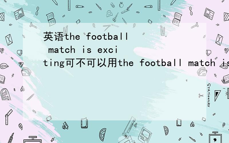 英语the football match is exciting可不可以用the football match is excited?为什么?